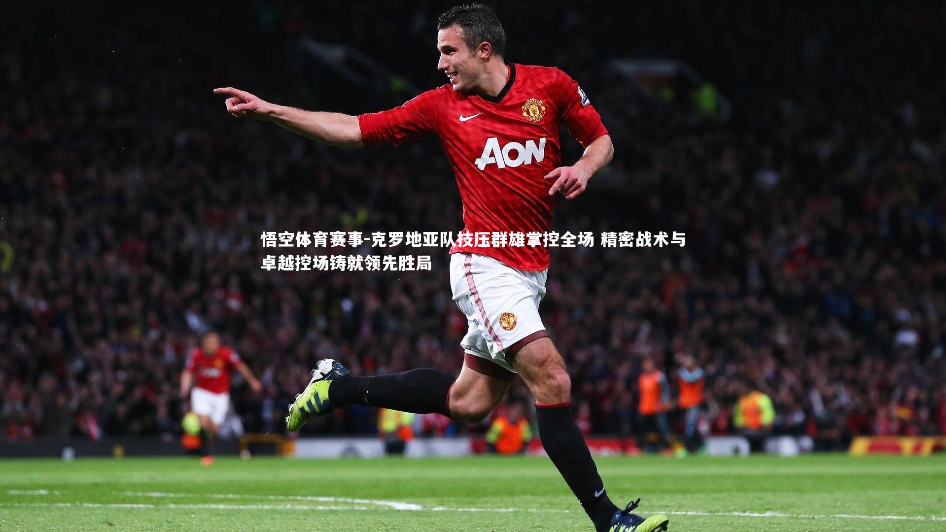 克罗地亚队技压群雄掌控全场 精密战术与卓越控场铸就领先胜局