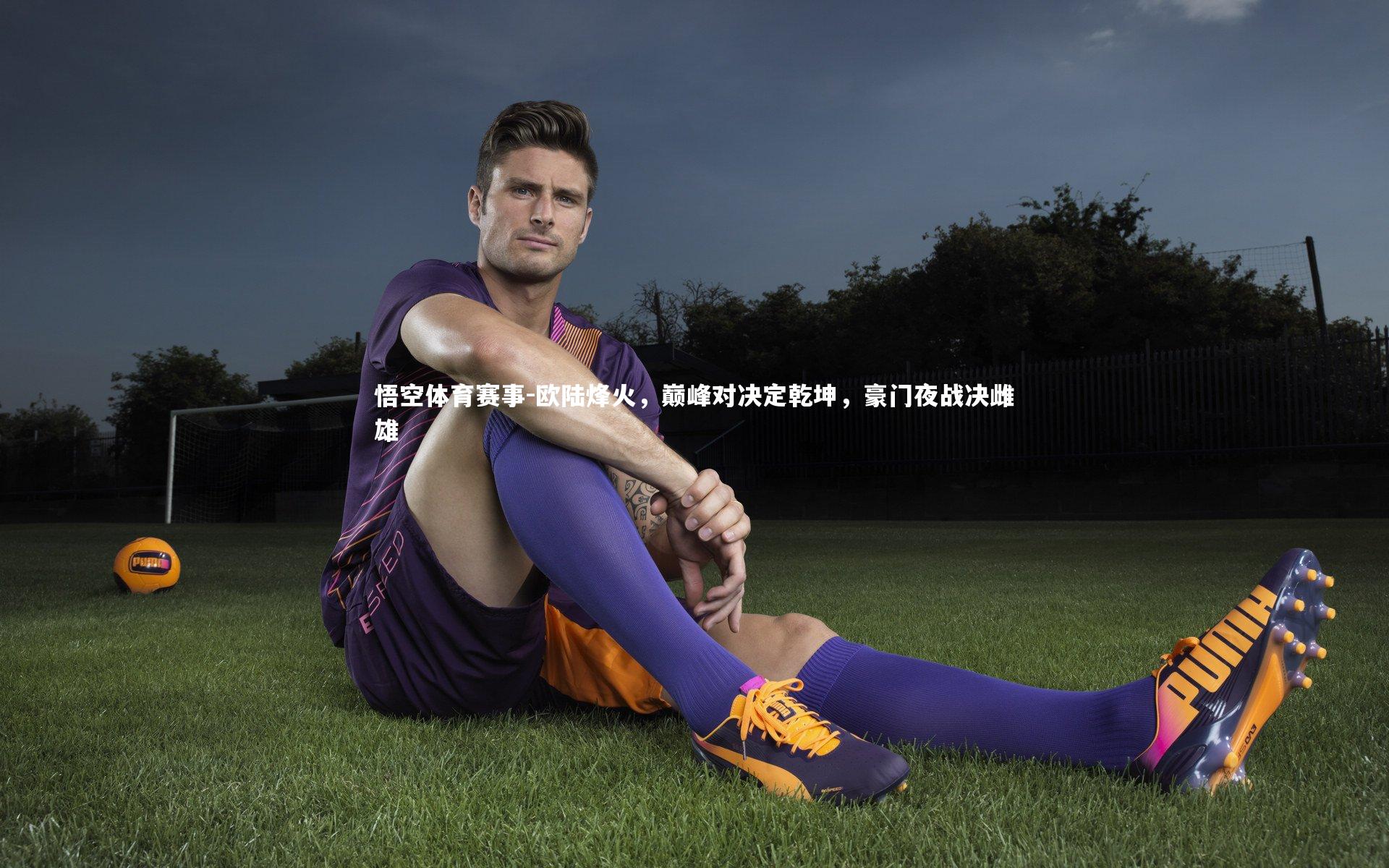 悟空体育赛事-欧陆烽火，巅峰对决定乾坤，豪门夜战决雌雄