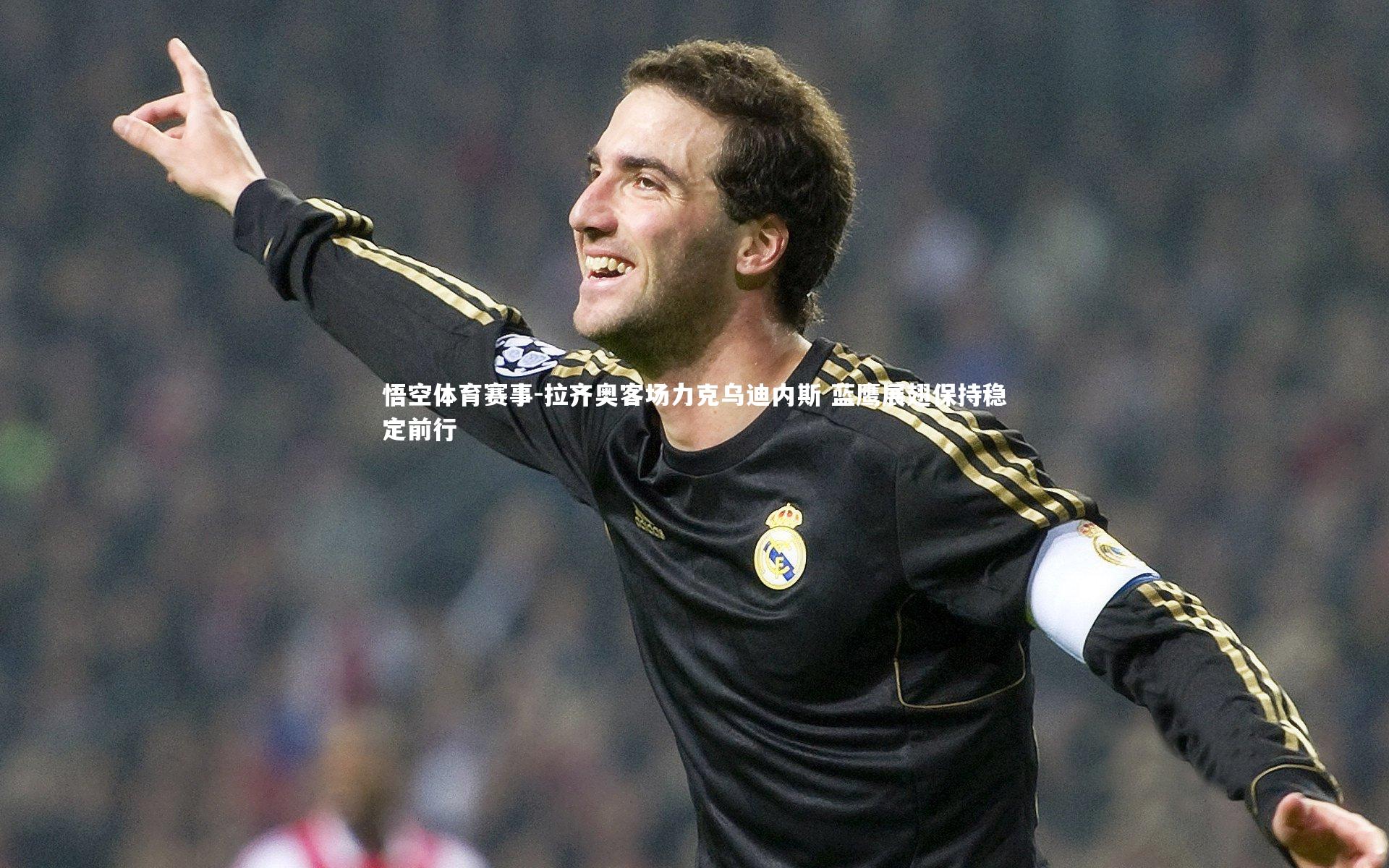 悟空体育赛事-拉齐奥客场力克乌迪内斯 蓝鹰展翅保持稳定前行