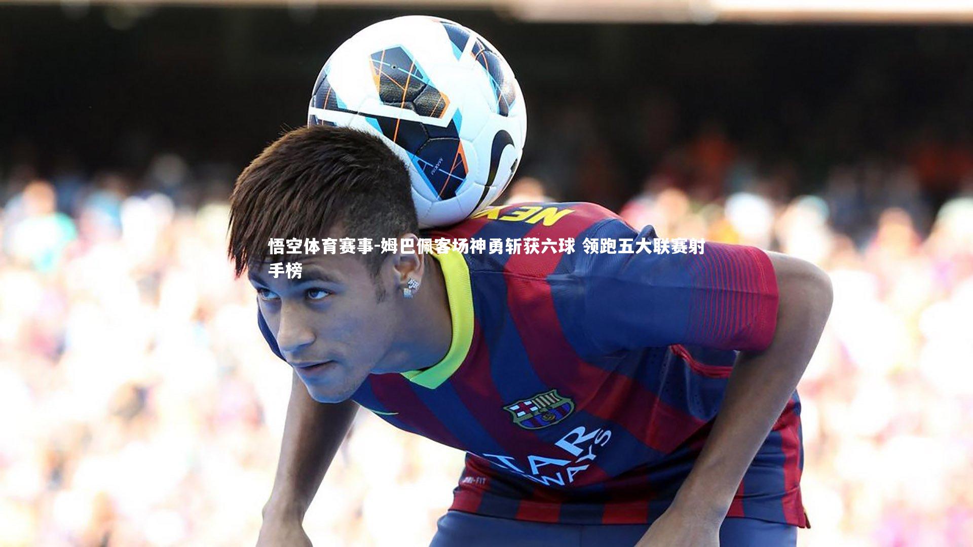 姆巴佩客场神勇斩获六球 领跑五大联赛射手榜