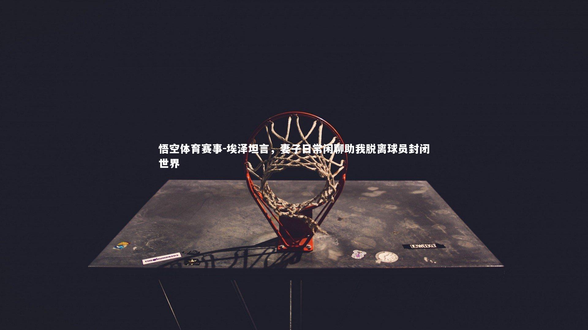 埃泽坦言，妻子日常闲聊助我脱离球员封闭世界