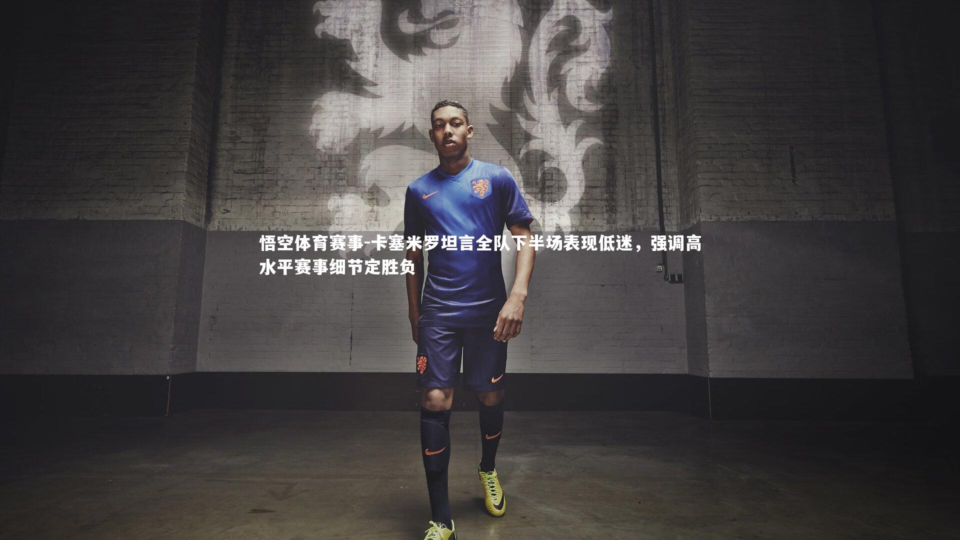 卡塞米罗坦言全队下半场表现低迷，强调高水平赛事细节定胜负