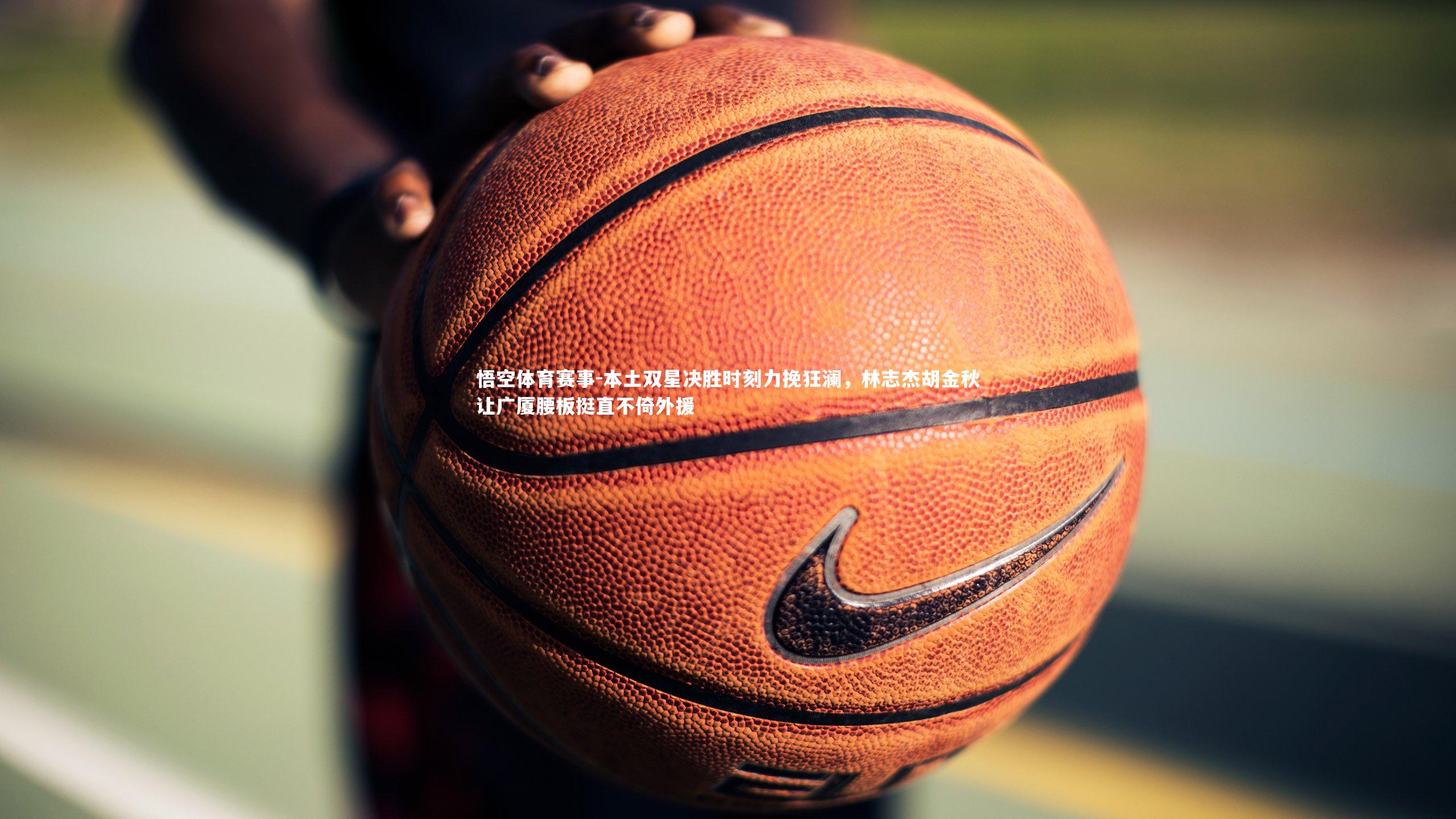 本土双星决胜时刻力挽狂澜，林志杰胡金秋让广厦腰板挺直不倚外援