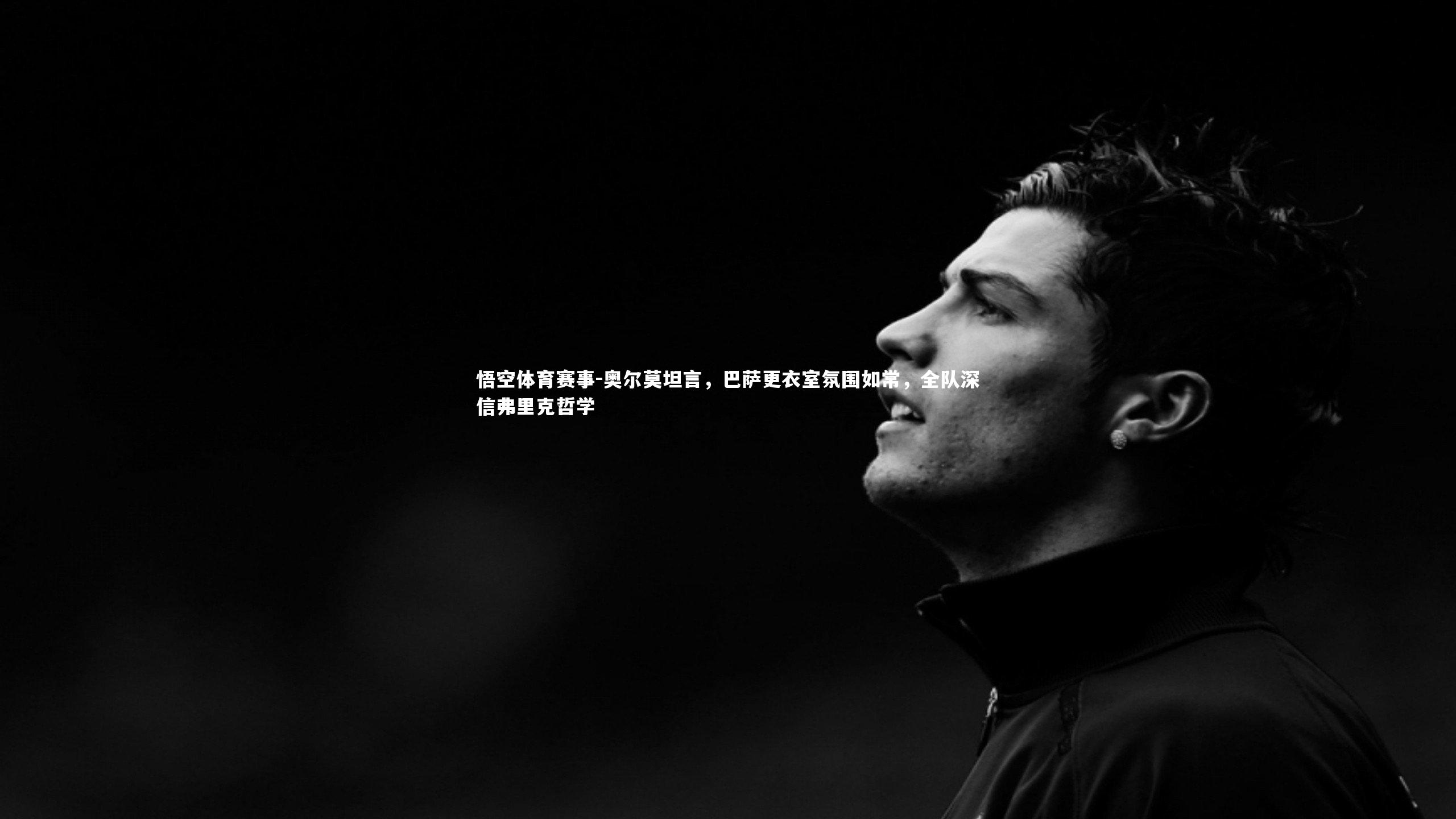 奥尔莫坦言,巴萨更衣室氛围如常,全队深信弗里克哲学