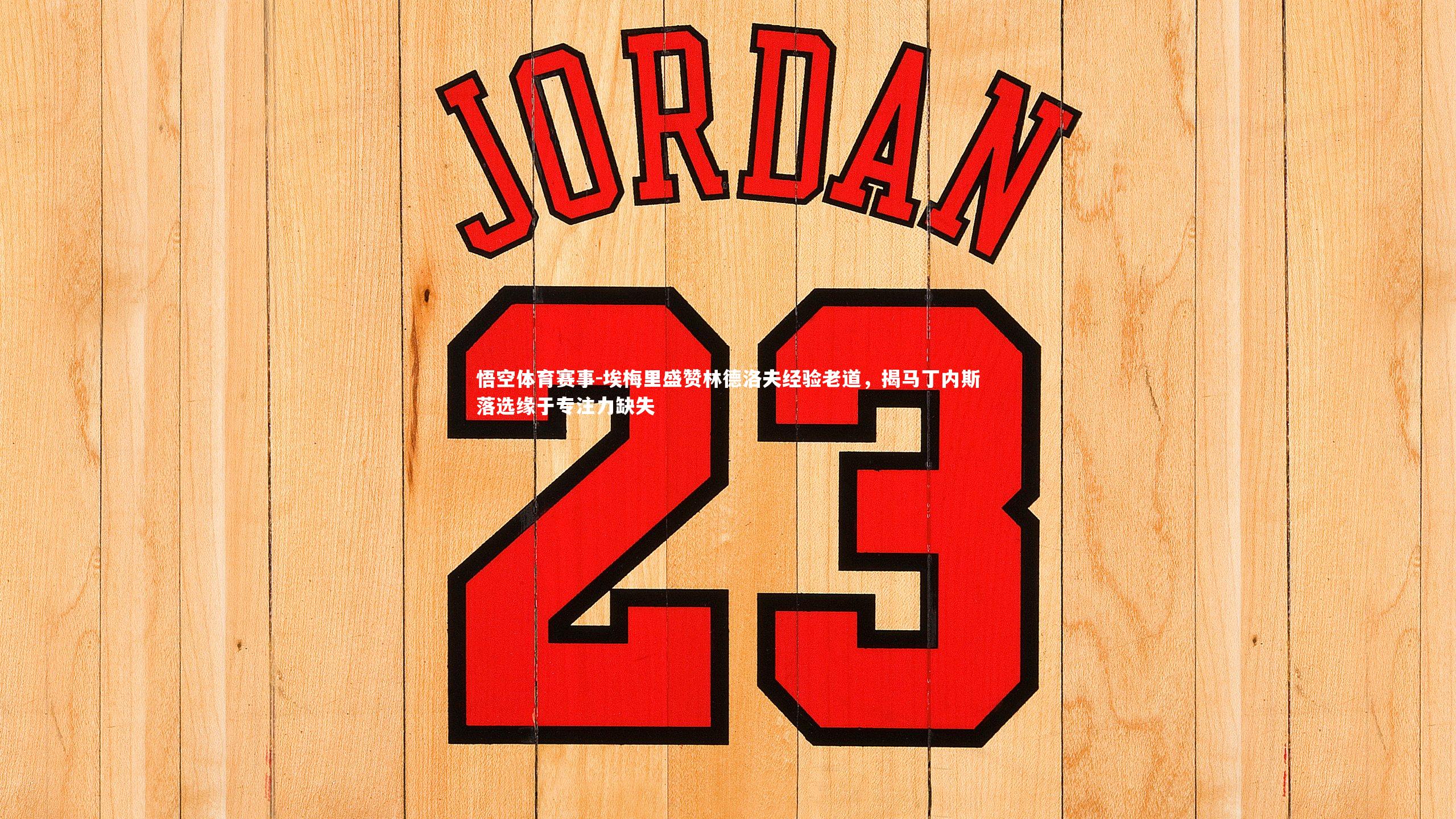 埃梅里盛赞林德洛夫经验老道,揭马丁内斯落选缘于专注力缺失