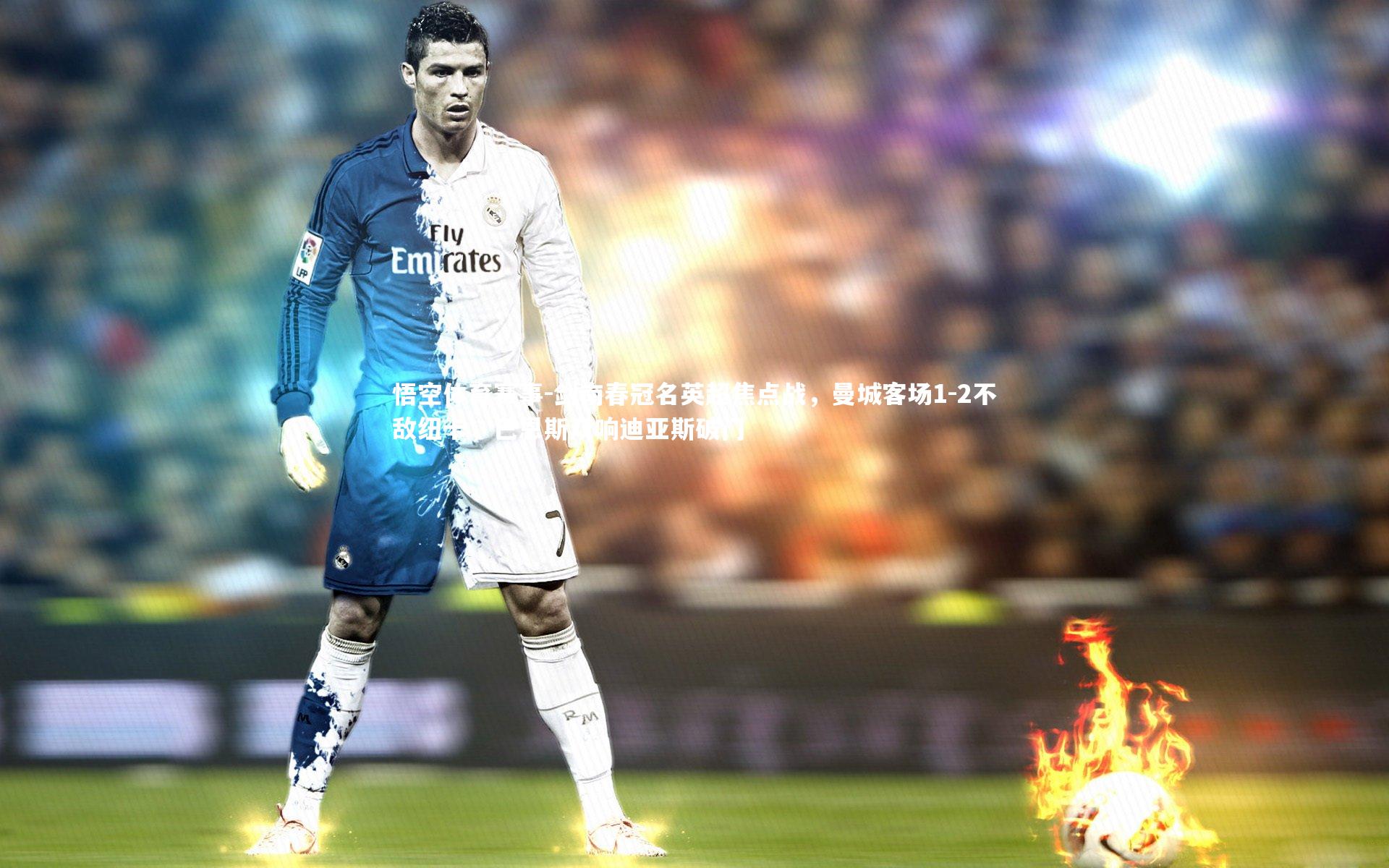 剑南春冠名英超焦点战，曼城客场1-2不敌纽卡，巴恩斯双响迪亚斯破门