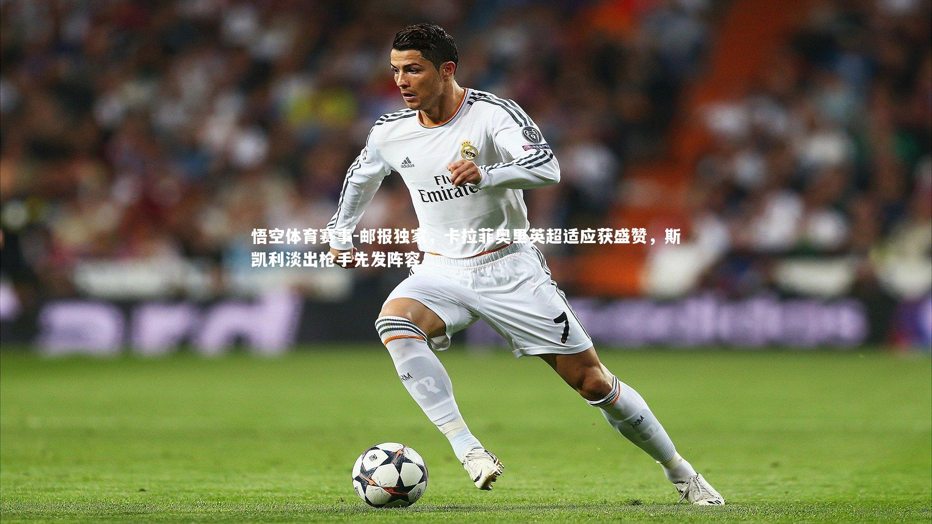 邮报独家，卡拉菲奥里英超适应获盛赞，斯凯利淡出枪手先发阵容