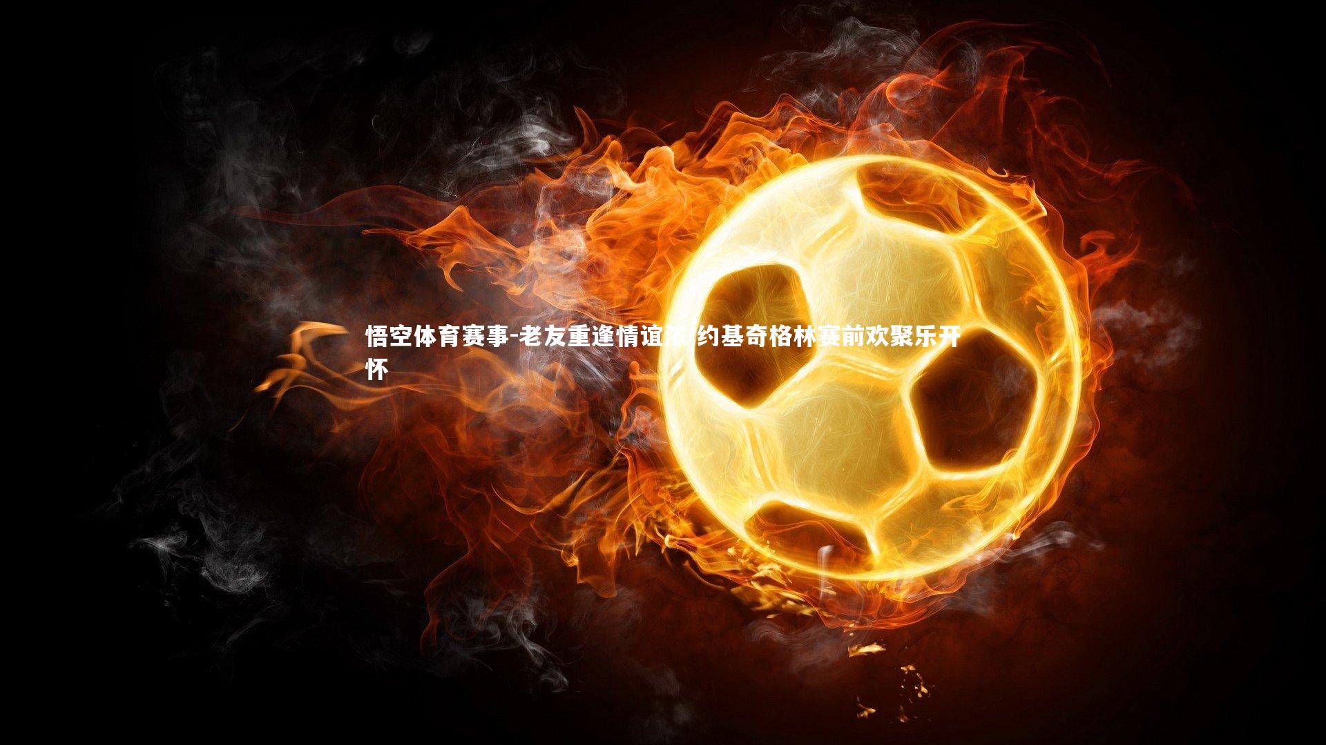 老友重逢情谊浓 约基奇格林赛前欢聚乐开怀