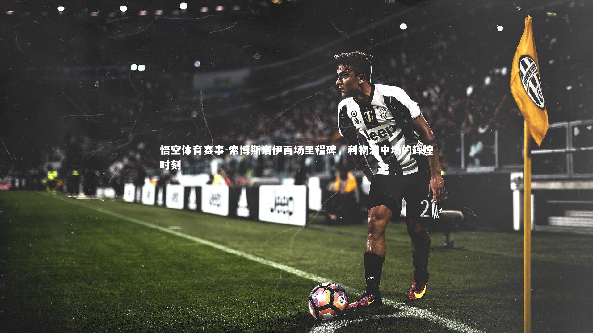 悟空体育赛事-索博斯洛伊百场里程碑，利物浦中场的辉煌时刻