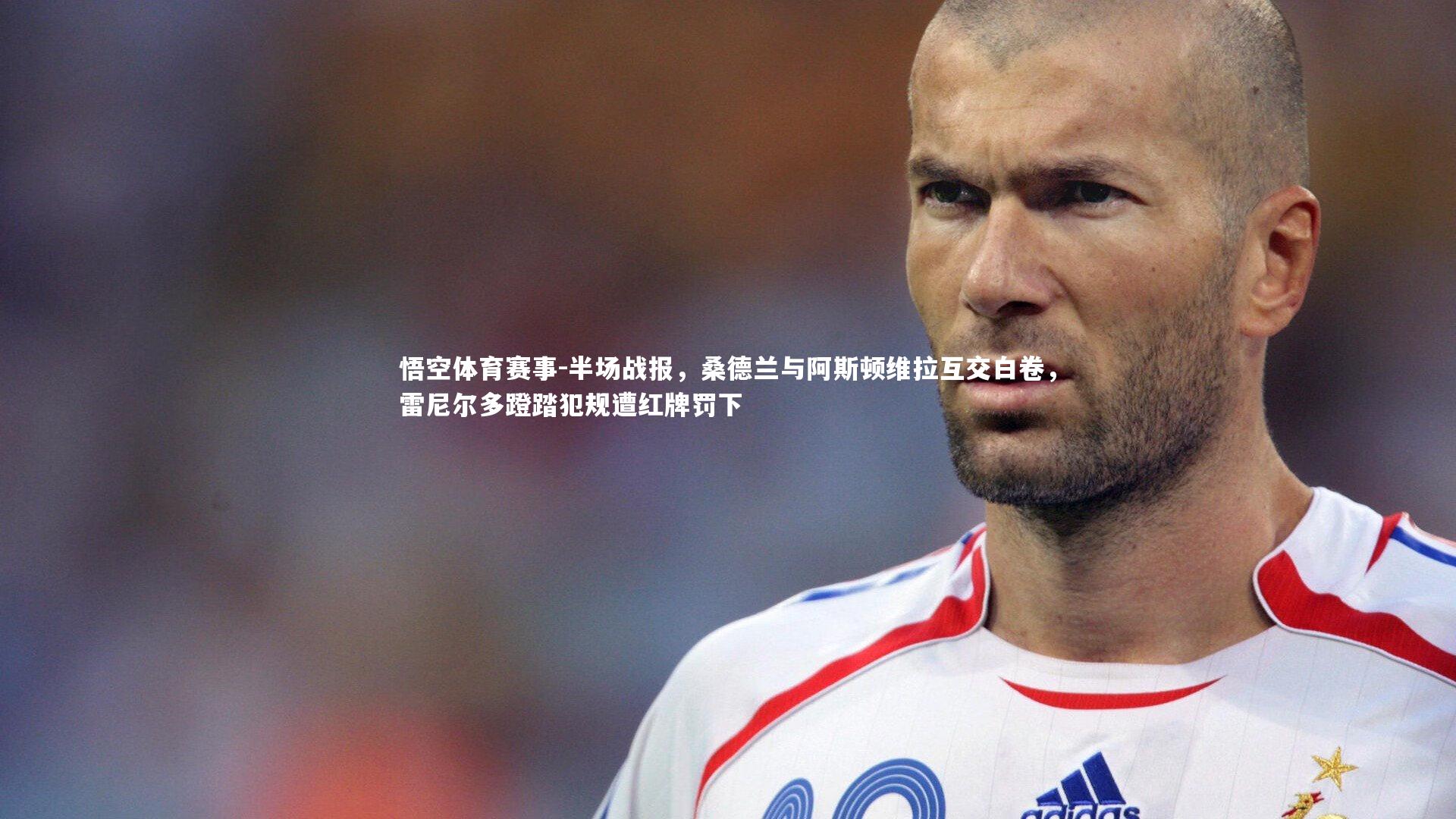 悟空体育赛事-半场战报，桑德兰与阿斯顿维拉互交白卷，雷尼尔多蹬踏犯规遭红牌罚下