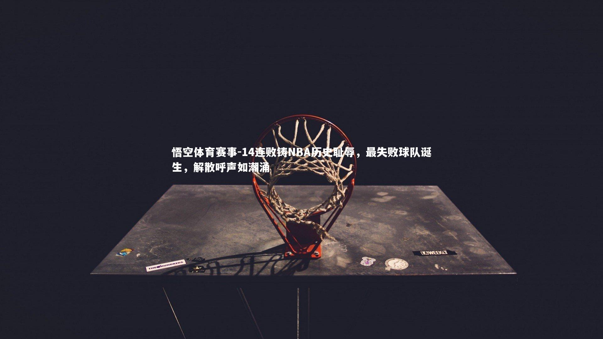 14连败铸NBA历史耻辱,最失败球队诞生,解散呼声如潮涌