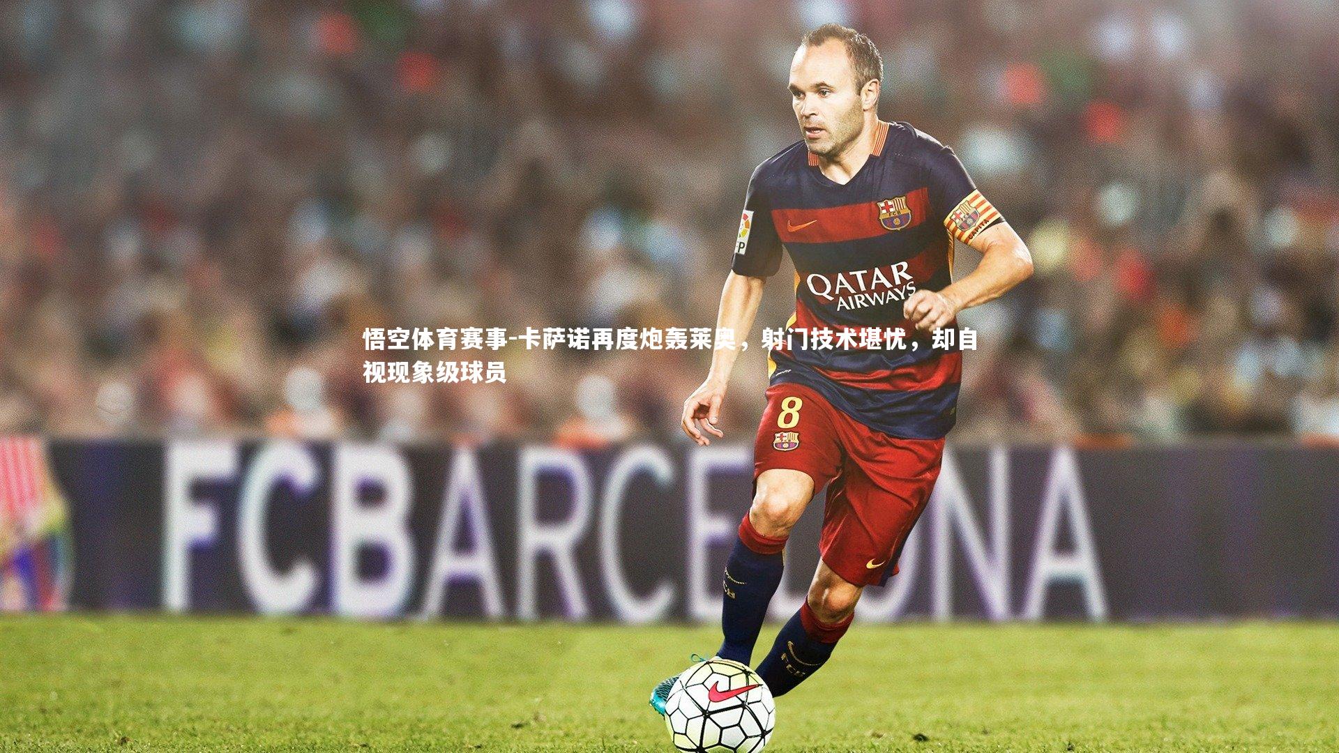 悟空体育赛事-卡萨诺再度炮轰莱奥，射门技术堪忧，却自视现象级球员